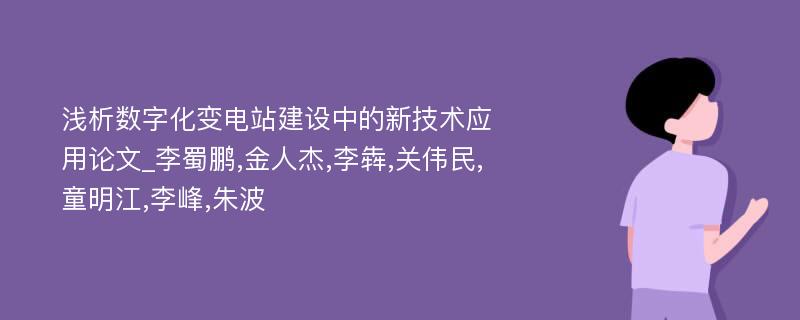 浅析数字化变电站建设中的新技术应用论文_李蜀鹏,金人杰,李犇,关伟民,童明江,李峰,朱波