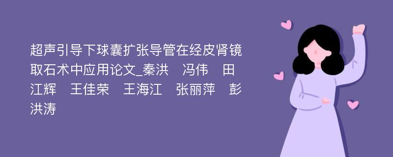 超声引导下球囊扩张导管在经皮肾镜取石术中应用论文_秦洪　冯伟　田江辉　王佳荣　王海江　张丽萍　彭洪涛