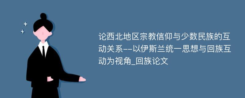 论西北地区宗教信仰与少数民族的互动关系--以伊斯兰统一思想与回族互动为视角_回族论文