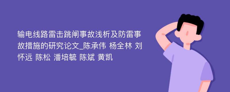 输电线路雷击跳闸事故浅析及防雷事故措施的研究论文_陈承伟 杨全林 刘怀远 陈松 潘培毓 陈斌 黄凯