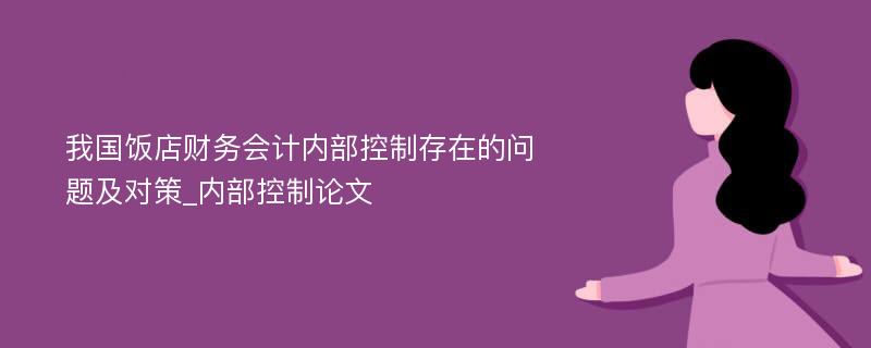 我国饭店财务会计内部控制存在的问题及对策_内部控制论文