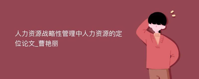 人力资源战略性管理中人力资源的定位论文_曹艳丽