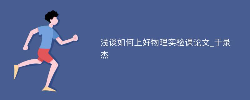 浅谈如何上好物理实验课论文_于录杰