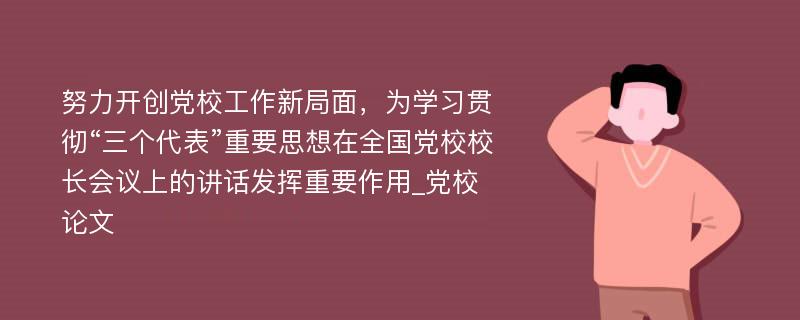 努力开创党校工作新局面，为学习贯彻“三个代表”重要思想在全国党校校长会议上的讲话发挥重要作用_党校论文