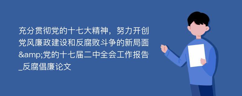 充分贯彻党的十七大精神，努力开创党风廉政建设和反腐败斗争的新局面&党的十七届二中全会工作报告_反腐倡廉论文