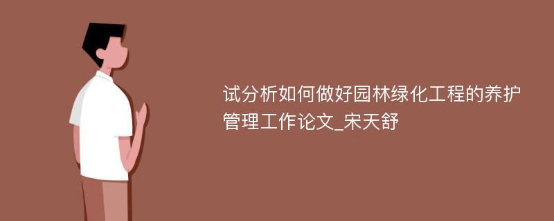 试分析如何做好园林绿化工程的养护管理工作论文_宋天舒