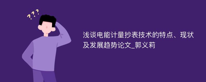 浅谈电能计量抄表技术的特点、现状及发展趋势论文_郭义莉