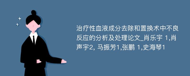 治疗性血液成分去除和置换术中不良反应的分析及处理论文_肖乐宇 1,肖声宇2, 马振芳1,张鹏 1,史海琴1