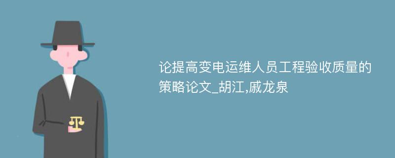 论提高变电运维人员工程验收质量的策略论文_胡江,戚龙泉