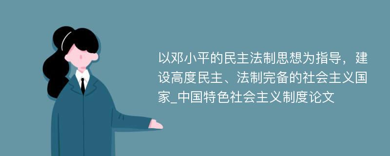 以邓小平的民主法制思想为指导，建设高度民主、法制完备的社会主义国家_中国特色社会主义制度论文