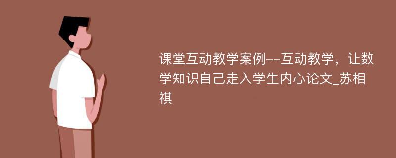 课堂互动教学案例--互动教学，让数学知识自己走入学生内心论文_苏相祺