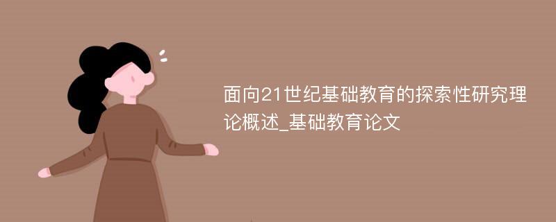 面向21世纪基础教育的探索性研究理论概述_基础教育论文