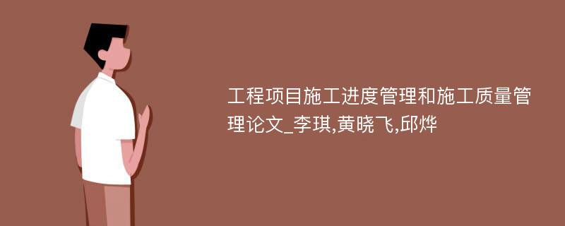 工程项目施工进度管理和施工质量管理论文_李琪,黄晓飞,邱烨