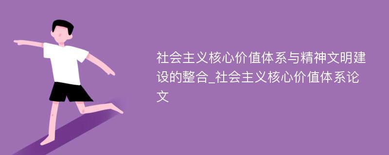 社会主义核心价值体系与精神文明建设的整合_社会主义核心价值体系论文