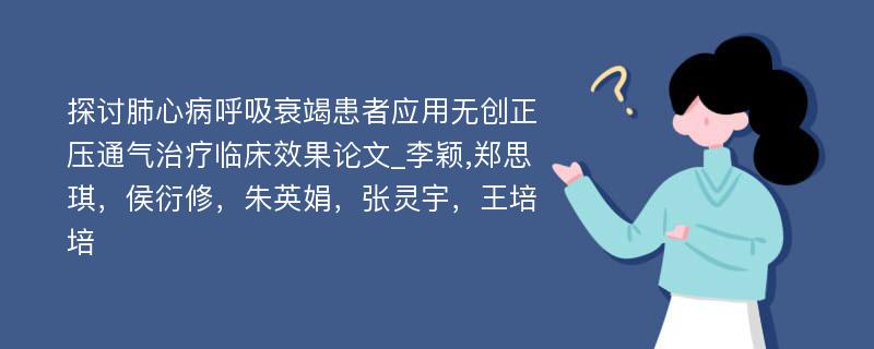 探讨肺心病呼吸衰竭患者应用无创正压通气治疗临床效果论文_李颖,郑思琪，侯衍修，朱英娟，张灵宇，王培培