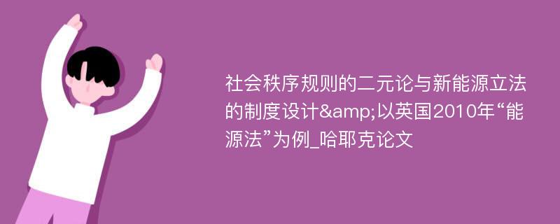 社会秩序规则的二元论与新能源立法的制度设计&以英国2010年“能源法”为例_哈耶克论文