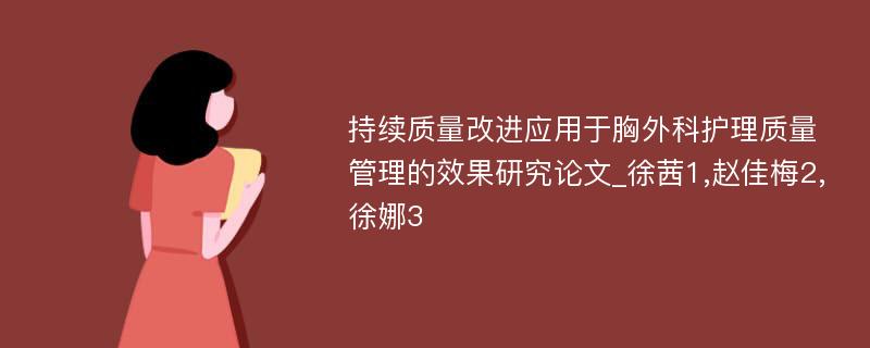 持续质量改进应用于胸外科护理质量管理的效果研究论文_徐茜1,赵佳梅2,徐娜3