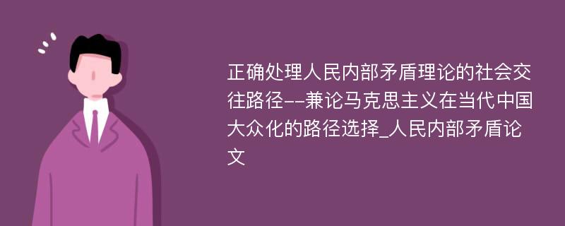 正确处理人民内部矛盾理论的社会交往路径--兼论马克思主义在当代中国大众化的路径选择_人民内部矛盾论文