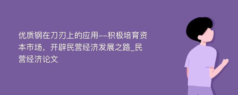 优质钢在刀刃上的应用--积极培育资本市场，开辟民营经济发展之路_民营经济论文