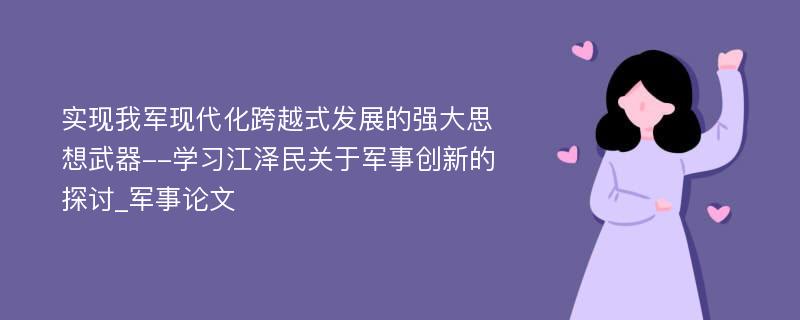 实现我军现代化跨越式发展的强大思想武器--学习江泽民关于军事创新的探讨_军事论文