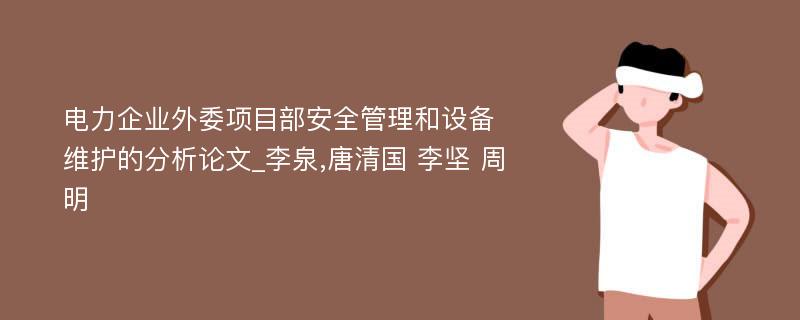 电力企业外委项目部安全管理和设备维护的分析论文_李泉,唐清国 李坚 周明