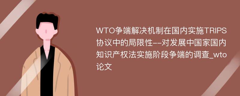 WTO争端解决机制在国内实施TRIPS协议中的局限性--对发展中国家国内知识产权法实施阶段争端的调查_wto论文