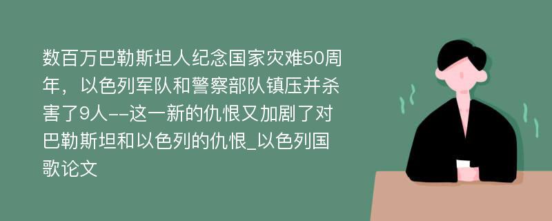 数百万巴勒斯坦人纪念国家灾难50周年，以色列军队和警察部队镇压并杀害了9人--这一新的仇恨又加剧了对巴勒斯坦和以色列的仇恨_以色列国歌论文