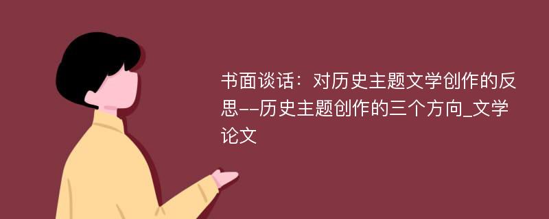 书面谈话：对历史主题文学创作的反思--历史主题创作的三个方向_文学论文