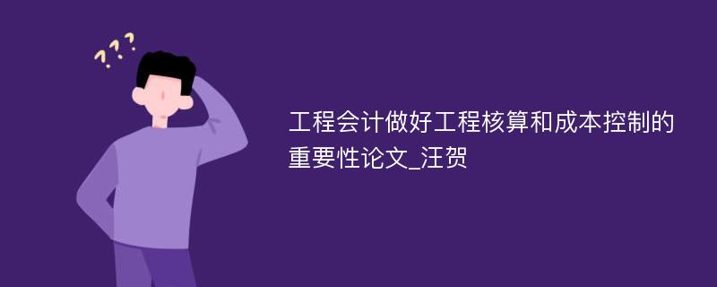 工程会计做好工程核算和成本控制的重要性论文_汪贺