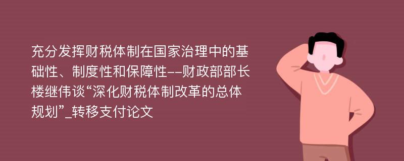 充分发挥财税体制在国家治理中的基础性、制度性和保障性--财政部部长楼继伟谈“深化财税体制改革的总体规划”_转移支付论文