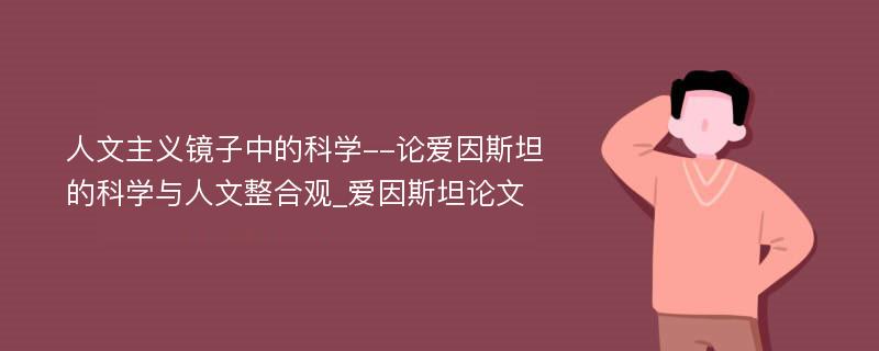 人文主义镜子中的科学--论爱因斯坦的科学与人文整合观_爱因斯坦论文