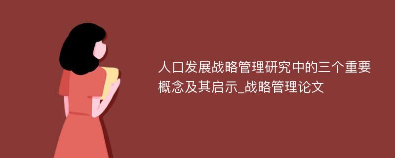 人口发展战略管理研究中的三个重要概念及其启示_战略管理论文