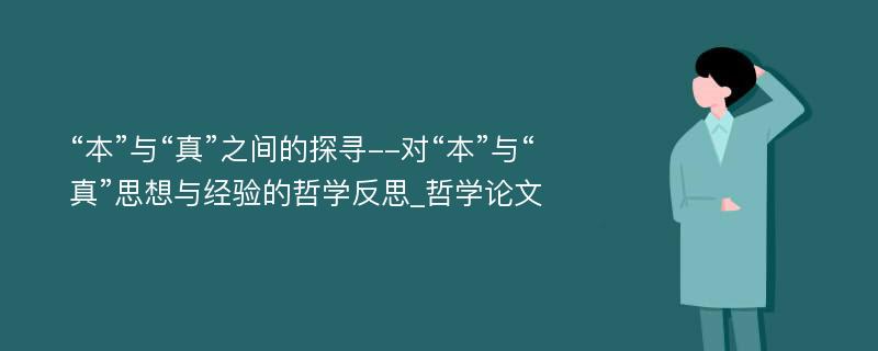 “本”与“真”之间的探寻--对“本”与“真”思想与经验的哲学反思_哲学论文