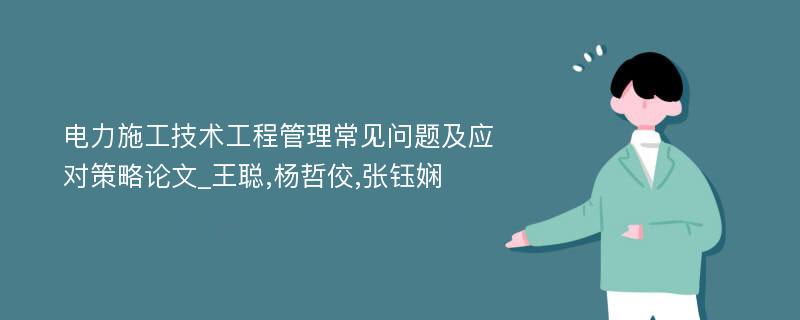 电力施工技术工程管理常见问题及应对策略论文_王聪,杨哲佼,张钰娴