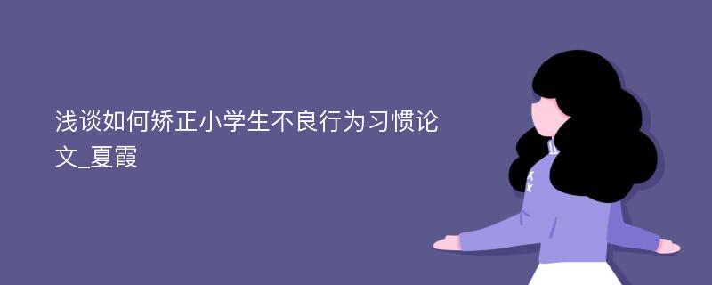 浅谈如何矫正小学生不良行为习惯论文_夏霞