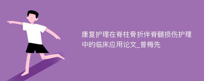 康复护理在脊柱骨折伴脊髓损伤护理中的临床应用论文_曾梅先