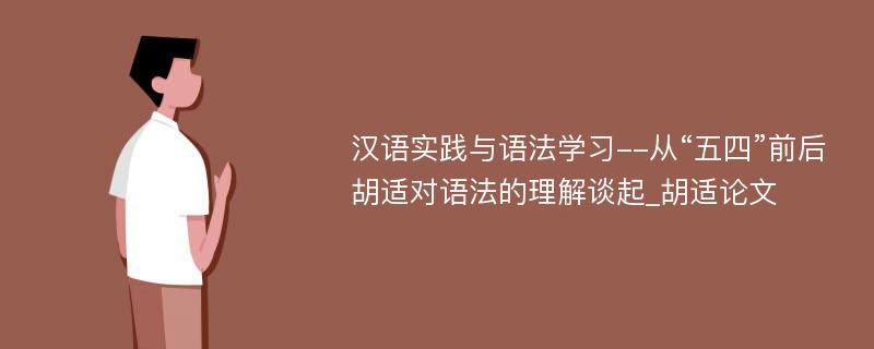 汉语实践与语法学习--从“五四”前后胡适对语法的理解谈起_胡适论文