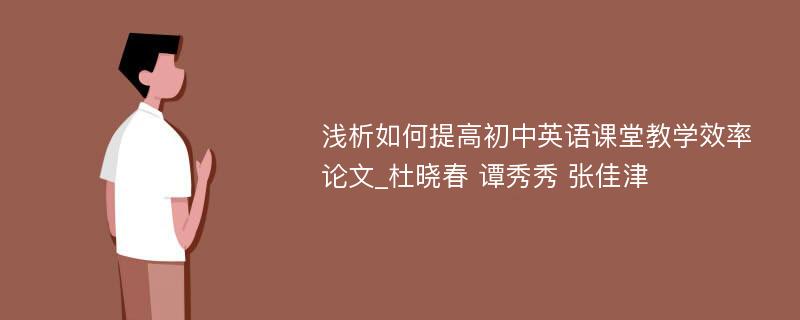 浅析如何提高初中英语课堂教学效率论文_杜晓春 谭秀秀 张佳津