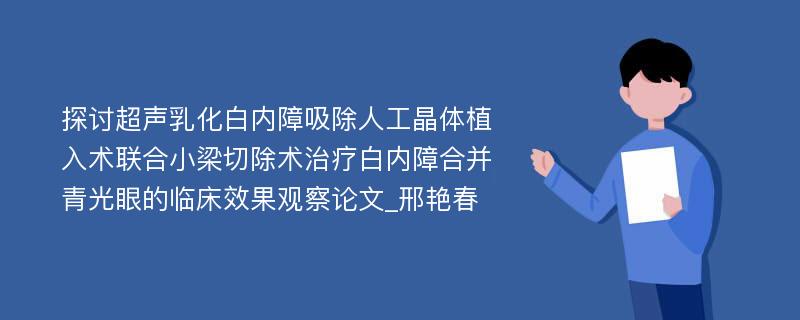 探讨超声乳化白内障吸除人工晶体植入术联合小梁切除术治疗白内障合并青光眼的临床效果观察论文_邢艳春