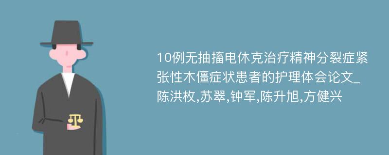 10例无抽搐电休克治疗精神分裂症紧张性木僵症状患者的护理体会论文_陈洪枚,苏翠,钟军,陈升旭,方健兴