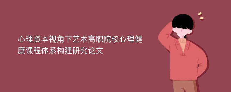 心理资本视角下艺术高职院校心理健康课程体系构建研究论文