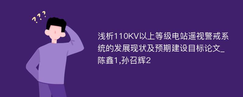 浅析110KV以上等级电站遥视警戒系统的发展现状及预期建设目标论文_陈鑫1,孙召辉2