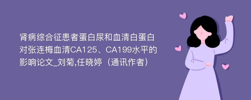 肾病综合征患者蛋白尿和血清白蛋白对张连梅血清CA125、CA199水平的影响论文_刘菊,任晓婷（通讯作者）