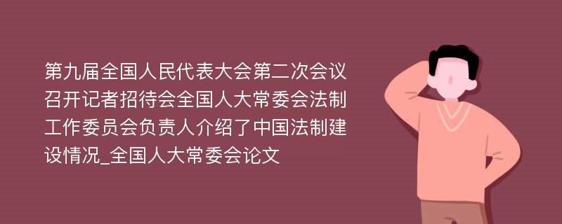 第九届全国人民代表大会第二次会议召开记者招待会全国人大常委会法制工作委员会负责人介绍了中国法制建设情况_全国人大常委会论文