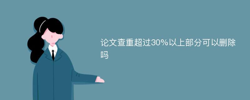 论文查重超过30%以上部分可以删除吗