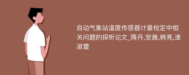 自动气象站温度传感器计量检定中相关问题的探析论文_隋丹,安巍,韩亮,逄淑蕾