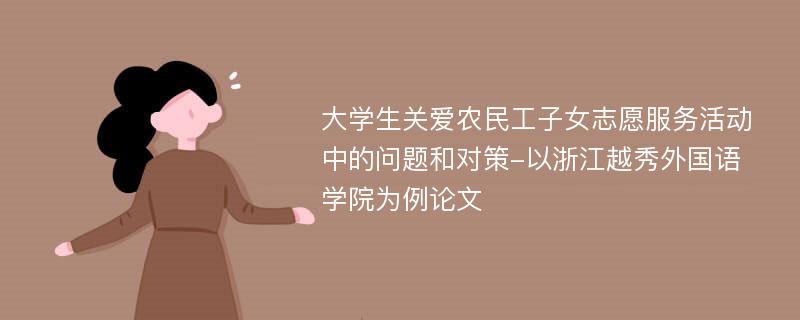 大学生关爱农民工子女志愿服务活动中的问题和对策-以浙江越秀外国语学院为例论文