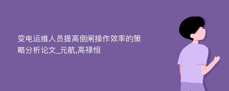 变电运维人员提高倒闸操作效率的策略分析论文_元航,高禄恒