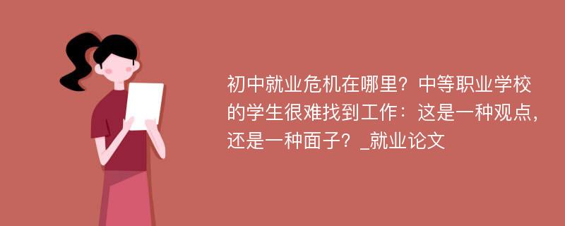 初中就业危机在哪里？中等职业学校的学生很难找到工作：这是一种观点，还是一种面子？_就业论文