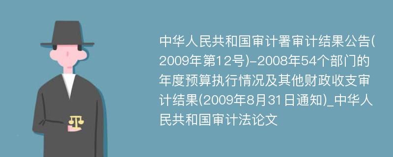 中华人民共和国审计署审计结果公告(2009年第12号)-2008年54个部门的年度预算执行情况及其他财政收支审计结果(2009年8月31日通知)_中华人民共和国审计法论文